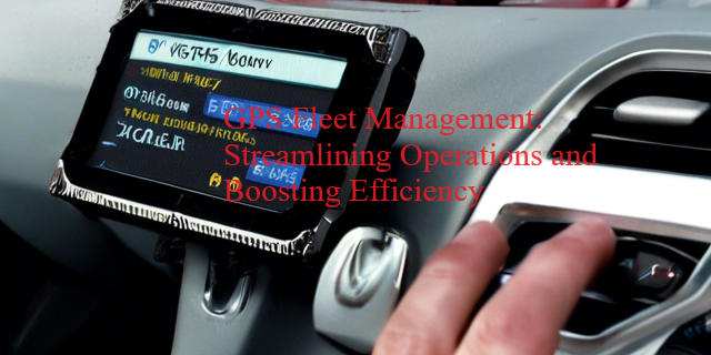 GPS Fleet Management: Streamlining Operations and Boosting Efficiency